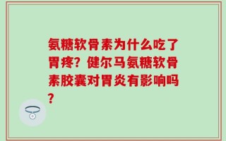 氨糖软骨素为什么吃了胃疼？健尔马氨糖软骨素胶囊对胃炎有影响吗？