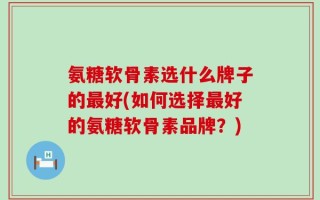 氨糖软骨素选什么牌子的最好(如何选择最好的氨糖软骨素品牌？)