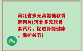 河北省多元高氨糖软骨素钙片(河北多元软骨素钙片，促进骨骼健康，保护关节)