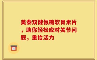 美泰双健氨糖软骨素片，助你轻松应对关节问题，重拾活力