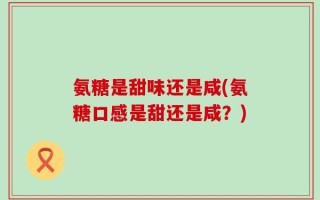 氨糖是甜味还是咸(氨糖口感是甜还是咸？)