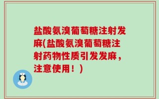 盐酸氨溴葡萄糖注射发麻(盐酸氨溴葡萄糖注射药物性质引发发麻，注意使用！)