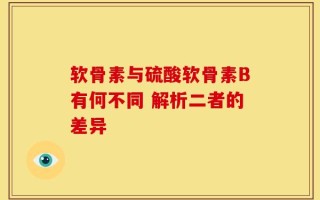 软骨素与硫酸软骨素B有何不同 解析二者的差异