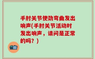 手肘关节使劲弯曲发出响声(手肘关节活动时发出响声，请问是正常的吗？)