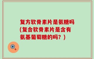 复方软骨素片是氨糖吗(复合软骨素片是含有氨基葡萄糖的吗？)
