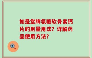 如是堂牌氨糖软骨素钙片的用量用法？详解药品使用方法？
