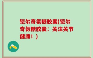 铠尔奇氨糖胶囊(铠尔奇氨糖胶囊：关注关节健康！)