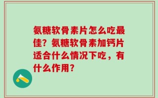 氨糖软骨素片怎么吃最佳？氨糖软骨素加钙片适合什么情况下吃，有什么作用？