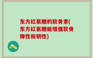 东方红氨糖的软骨索(东方红氨糖能增强软骨弹性和韧性)