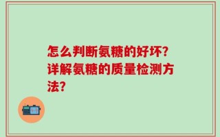 怎么判断氨糖的好坏？详解氨糖的质量检测方法？