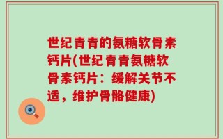 世纪青青的氨糖软骨素钙片(世纪青青氨糖软骨素钙片：缓解关节不适，维护骨骼健康)
