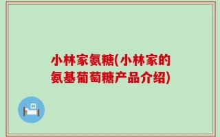 小林家氨糖(小林家的氨基葡萄糖产品介绍)