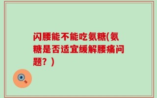 闪腰能不能吃氨糖(氨糖是否适宜缓解腰痛问题？)