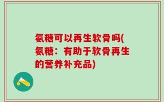 氨糖可以再生软骨吗(氨糖：有助于软骨再生的营养补充品)