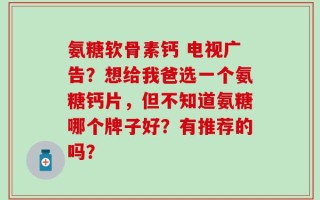氨糖软骨素钙 电视广告？想给我爸选一个氨糖钙片，但不知道氨糖哪个牌子好？有推荐的吗？