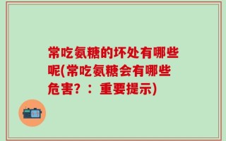 常吃氨糖的坏处有哪些呢(常吃氨糖会有哪些危害？：重要提示)