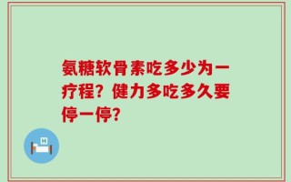 氨糖软骨素吃多少为一疗程？健力多吃多久要停一停？