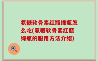 氨糖软骨素红瓶绿瓶怎么吃(氨糖软骨素红瓶绿瓶的服用方法介绍)