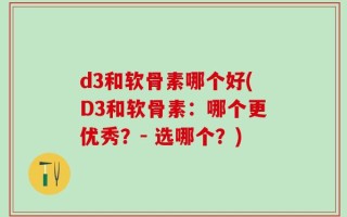 d3和软骨素哪个好(D3和软骨素：哪个更优秀？- 选哪个？)