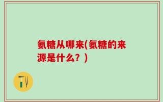 氨糖从哪来(氨糖的来源是什么？)