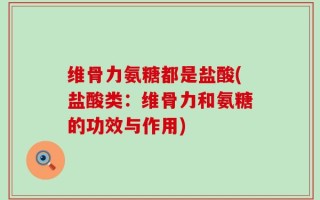 维骨力氨糖都是盐酸(盐酸类：维骨力和氨糖的功效与作用)