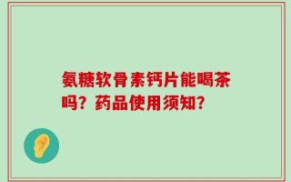 氨糖软骨素钙片能喝茶吗？药品使用须知？