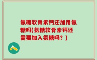 氨糖软骨素钙还加用氨糖吗(氨糖软骨素钙还需要加入氨糖吗？)