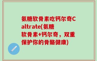 氨糖软骨素吃钙尔奇Caltrate(氨糖软骨素+钙尔奇，双重保护你的骨骼健康)