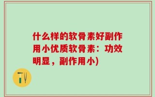 什么样的软骨素好副作用小优质软骨素：功效明显，副作用小)