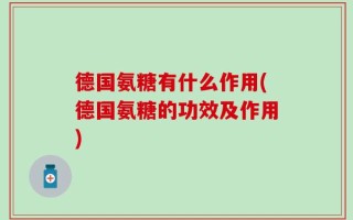 德国氨糖有什么作用(德国氨糖的功效及作用)