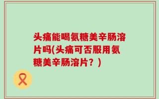 头痛能喝氨糖美辛肠溶片吗(头痛可否服用氨糖美辛肠溶片？)