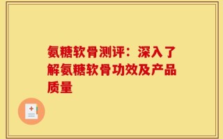 氨糖软骨测评：深入了解氨糖软骨功效及产品质量