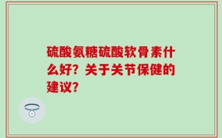 硫酸氨糖硫酸软骨素什么好？关于关节保健的建议？