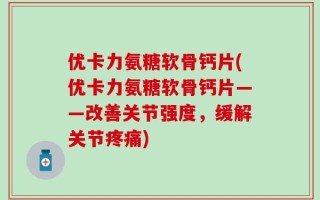 优卡力氨糖软骨钙片(优卡力氨糖软骨钙片——改善关节强度，缓解关节疼痛)