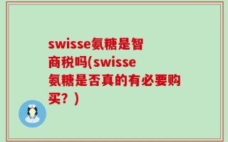 swisse氨糖是智商税吗(swisse氨糖是否真的有必要购买？)