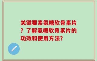 关键要素氨糖软骨素片？了解氨糖软骨素片的功效和使用方法？