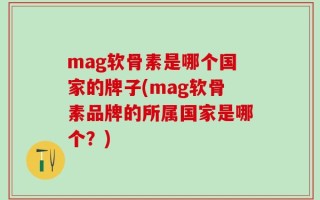 mag软骨素是哪个国家的牌子(mag软骨素品牌的所属国家是哪个？)