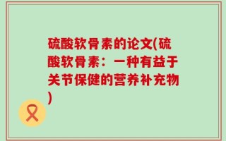 硫酸软骨素的论文(硫酸软骨素：一种有益于关节保健的营养补充物)