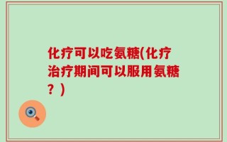 化疗可以吃氨糖(化疗治疗期间可以服用氨糖？)
