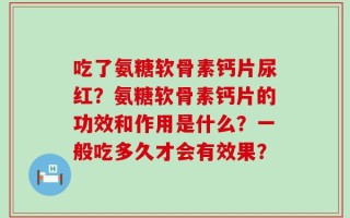吃了氨糖软骨素钙片尿红？氨糖软骨素钙片的功效和作用是什么？一般吃多久才会有效果？