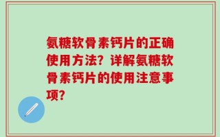 氨糖软骨素钙片的正确使用方法？详解氨糖软骨素钙片的使用注意事项？