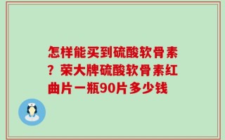 怎样能买到硫酸软骨素？荣大牌硫酸软骨素红曲片一瓶90片多少钱
