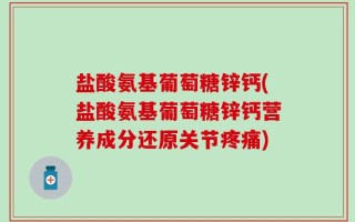盐酸氨基葡萄糖锌钙(盐酸氨基葡萄糖锌钙营养成分还原关节疼痛)