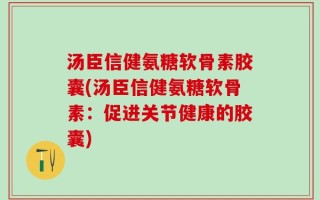 汤臣信健氨糖软骨素胶囊(汤臣信健氨糖软骨素：促进关节健康的胶囊)