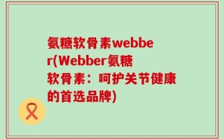 氨糖软骨素webber(Webber氨糖软骨素：呵护关节健康的首选品牌)