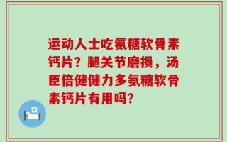 运动人士吃氨糖软骨素钙片？腿关节磨损，汤臣倍健健力多氨糖软骨素钙片有用吗？