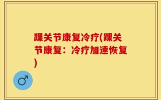 踝关节康复冷疗(踝关节康复：冷疗加速恢复)