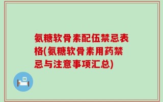氨糖软骨素配伍禁忌表格(氨糖软骨素用药禁忌与注意事项汇总)