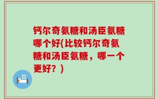钙尔奇氨糖和汤臣氨糖哪个好(比较钙尔奇氨糖和汤臣氨糖，哪一个更好？)