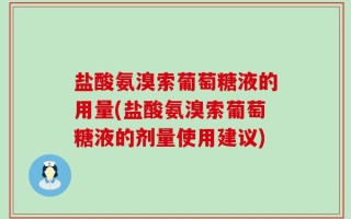 盐酸氨溴索葡萄糖液的用量(盐酸氨溴索葡萄糖液的剂量使用建议)